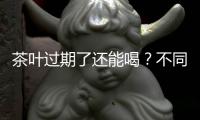 茶叶过期了还能喝？不同茶叶保质期也不同，一文教你如何储存！